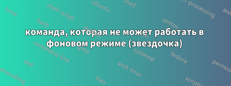 команда, которая не может работать в фоновом режиме (звездочка)