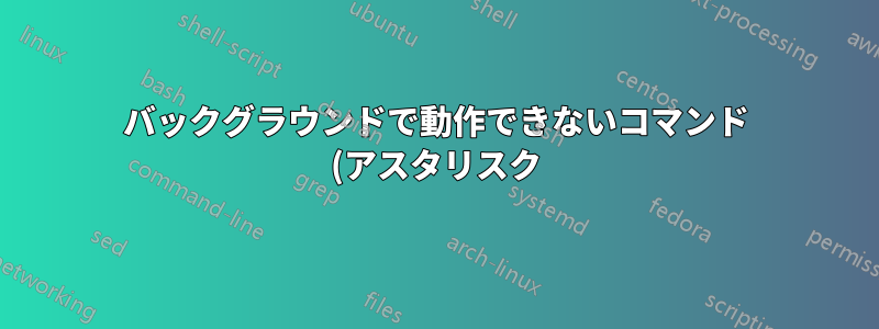 バックグラウンドで動作できないコマンド (アスタリスク)
