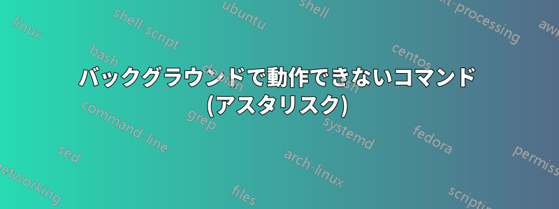 バックグラウンドで動作できないコマンド (アスタリスク)