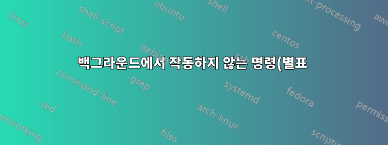 백그라운드에서 작동하지 않는 명령(별표)