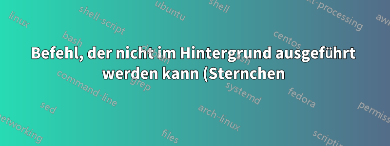 Befehl, der nicht im Hintergrund ausgeführt werden kann (Sternchen)