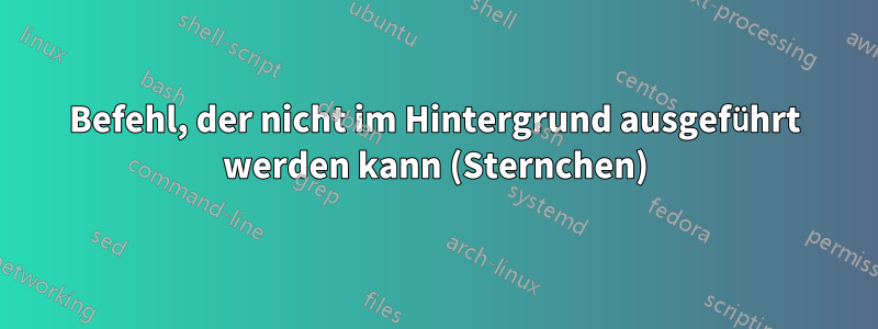 Befehl, der nicht im Hintergrund ausgeführt werden kann (Sternchen)