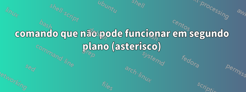 comando que não pode funcionar em segundo plano (asterisco)