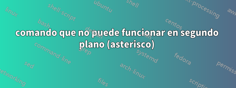 comando que no puede funcionar en segundo plano (asterisco)