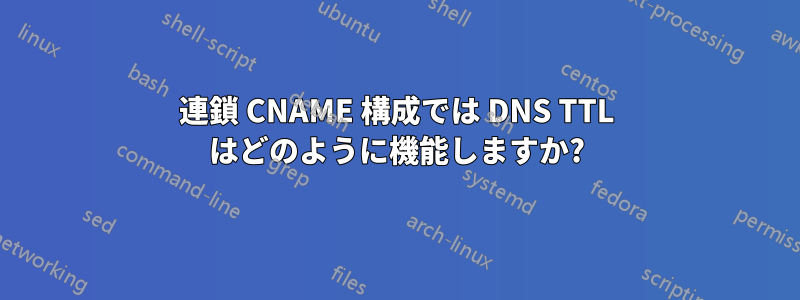 連鎖 CNAME 構成では DNS TTL はどのように機能しますか?