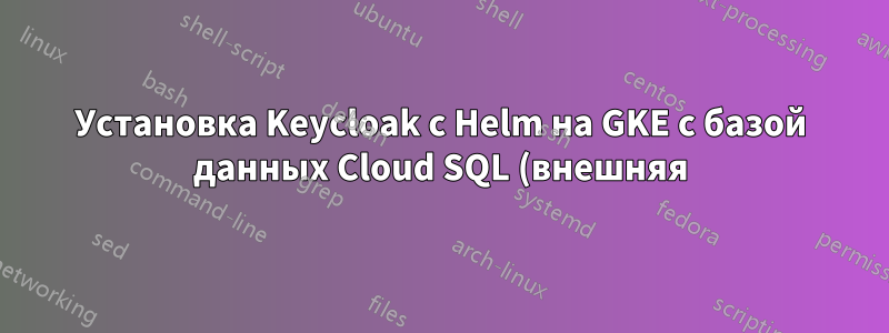 Установка Keycloak с Helm на GKE с базой данных Cloud SQL (внешняя)