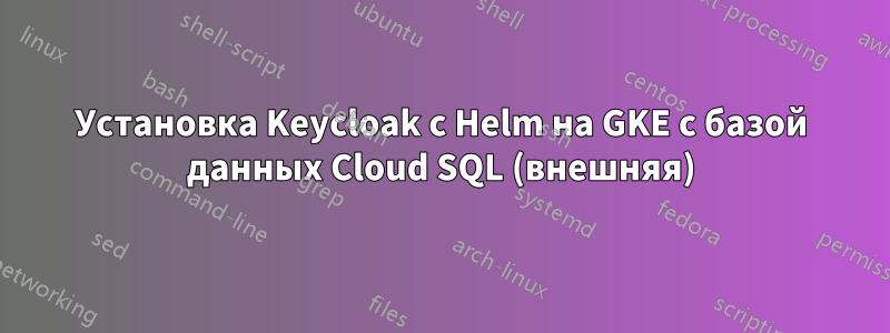 Установка Keycloak с Helm на GKE с базой данных Cloud SQL (внешняя)