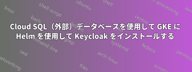 Cloud SQL（外部）データベースを使用して GKE に Helm を使用して Keycloak をインストールする