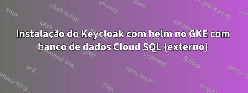 Instalação do Keycloak com helm no GKE com banco de dados Cloud SQL (externo)