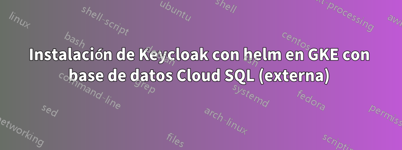 Instalación de Keycloak con helm en GKE con base de datos Cloud SQL (externa)