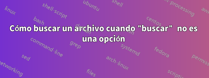 Cómo buscar un archivo cuando "buscar" no es una opción