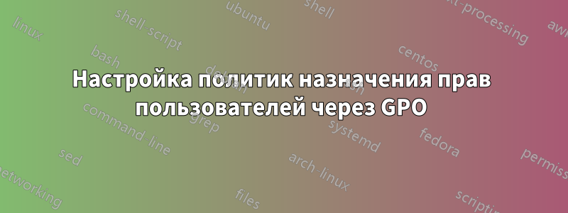 Настройка политик назначения прав пользователей через GPO