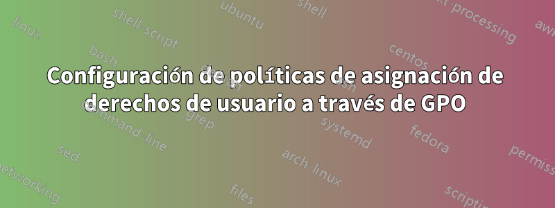 Configuración de políticas de asignación de derechos de usuario a través de GPO