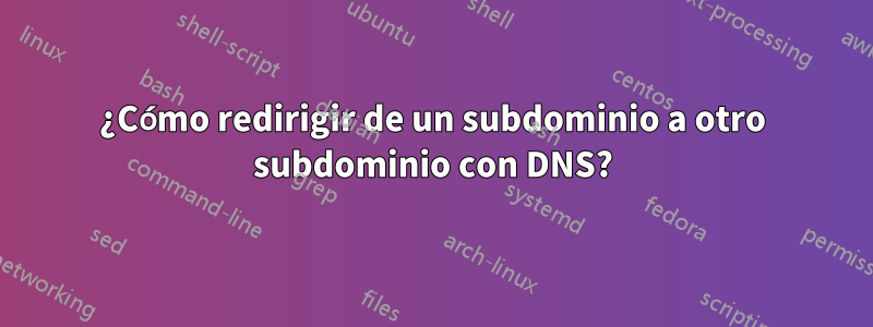 ¿Cómo redirigir de un subdominio a otro subdominio con DNS?