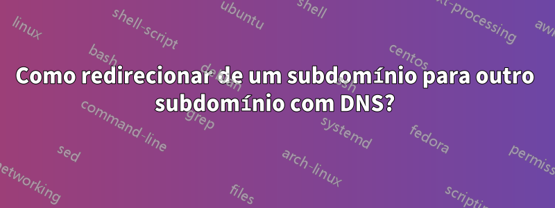 Como redirecionar de um subdomínio para outro subdomínio com DNS?