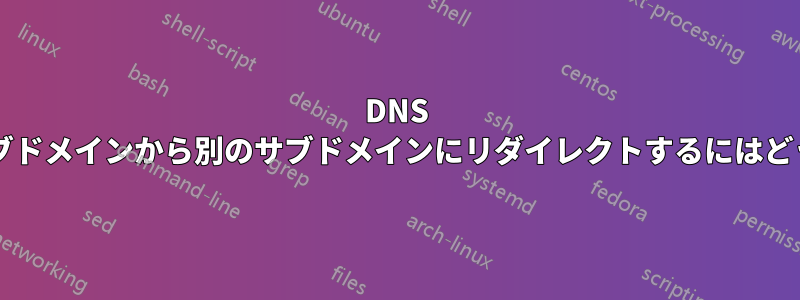 DNS を使用して、あるサブドメインから別のサブドメインにリダイレクトするにはどうすればよいですか?