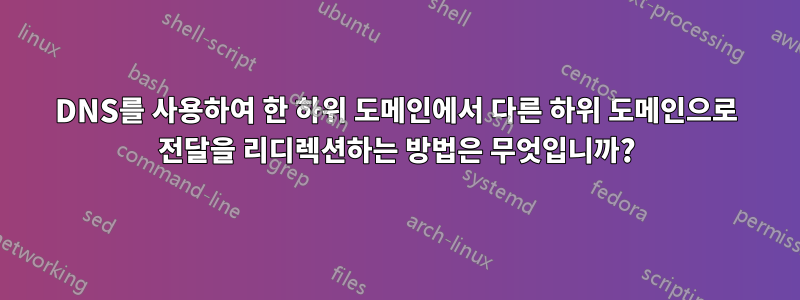 DNS를 사용하여 한 하위 도메인에서 다른 하위 도메인으로 전달을 리디렉션하는 방법은 무엇입니까?