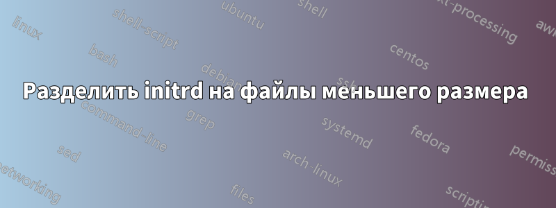 Разделить initrd на файлы меньшего размера