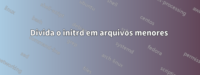 Divida o initrd em arquivos menores