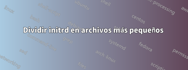 Dividir initrd en archivos más pequeños