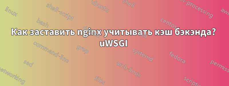 Как заставить nginx учитывать кэш бэкэнда? uWSGI