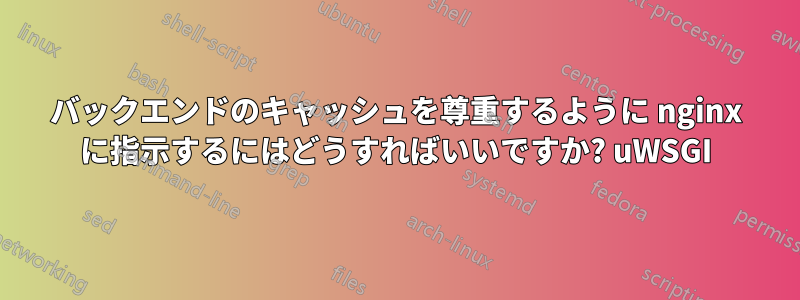 バックエンドのキャッシュを尊重するように nginx に指示するにはどうすればいいですか? uWSGI