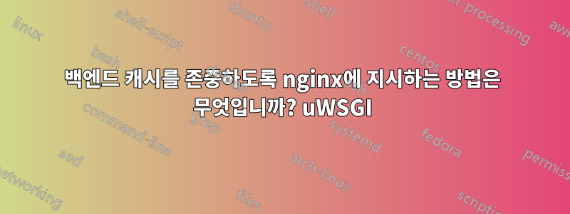 백엔드 캐시를 존중하도록 nginx에 지시하는 방법은 무엇입니까? uWSGI