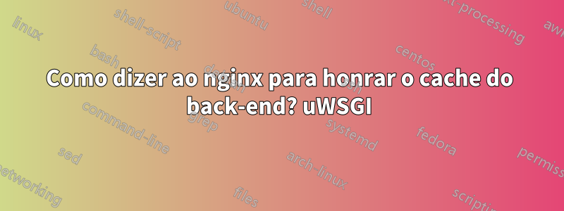 Como dizer ao nginx para honrar o cache do back-end? uWSGI