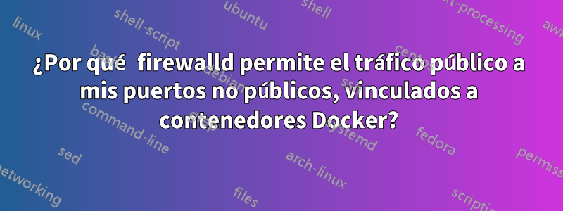 ¿Por qué firewalld permite el tráfico público a mis puertos no públicos, vinculados a contenedores Docker?