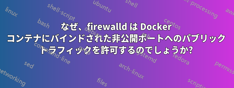 なぜ、firewalld は Docker コンテナにバインドされた非公開ポートへのパブリック トラフィックを許可するのでしょうか?