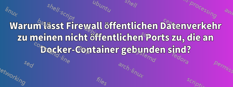 Warum lässt Firewall öffentlichen Datenverkehr zu meinen nicht öffentlichen Ports zu, die an Docker-Container gebunden sind?