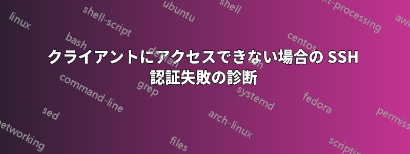 クライアントにアクセスできない場合の SSH 認証失敗の診断