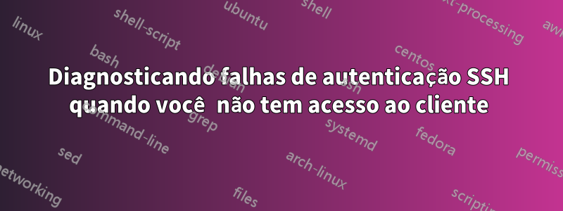 Diagnosticando falhas de autenticação SSH quando você não tem acesso ao cliente