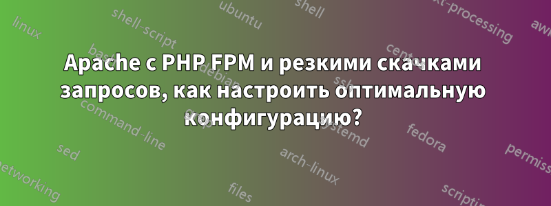 Apache с PHP FPM и резкими скачками запросов, как настроить оптимальную конфигурацию?