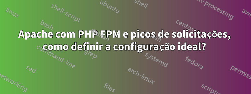 Apache com PHP FPM e picos de solicitações, como definir a configuração ideal?