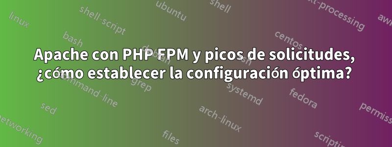 Apache con PHP FPM y picos de solicitudes, ¿cómo establecer la configuración óptima?