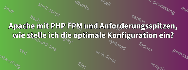 Apache mit PHP FPM und Anforderungsspitzen, wie stelle ich die optimale Konfiguration ein?