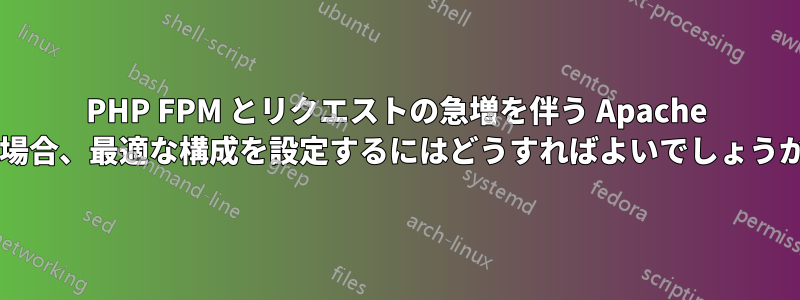 PHP FPM とリクエストの急増を伴う Apache の場合、最適な構成を設定するにはどうすればよいでしょうか?