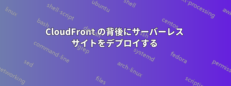 CloudFront の背後にサーバーレス サイトをデプロイする