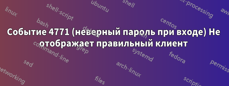 Событие 4771 (неверный пароль при входе) Не отображает правильный клиент