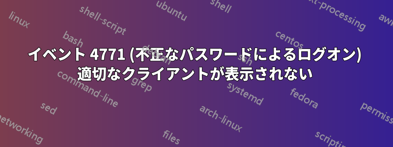 イベント 4771 (不正なパスワードによるログオン) 適切なクライアントが表示されない