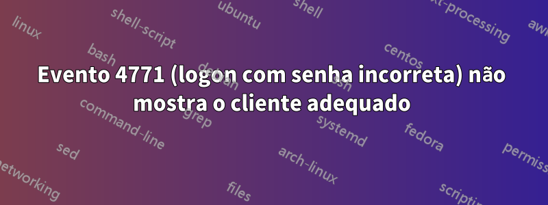 Evento 4771 (logon com senha incorreta) não mostra o cliente adequado