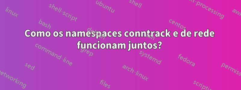 Como os namespaces conntrack e de rede funcionam juntos?