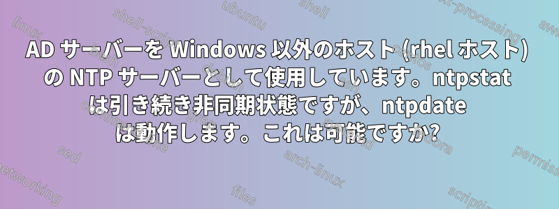 AD サーバーを Windows 以外のホスト (rhel ホスト) の NTP サーバーとして使用しています。ntpstat は引き続き非同期状態ですが、ntpdate は動作します。これは可能ですか?