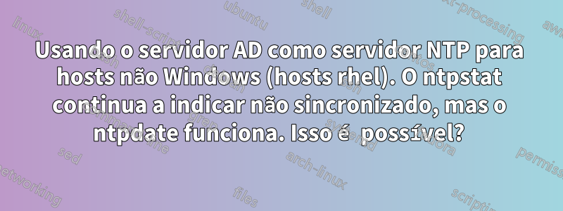 Usando o servidor AD como servidor NTP para hosts não Windows (hosts rhel). O ntpstat continua a indicar não sincronizado, mas o ntpdate funciona. Isso é possível?