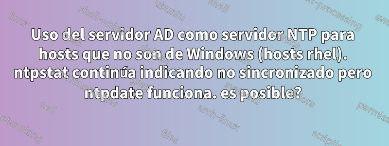 Uso del servidor AD como servidor NTP para hosts que no son de Windows (hosts rhel). ntpstat continúa indicando no sincronizado pero ntpdate funciona. es posible?