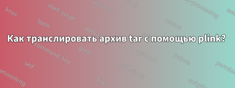 Как транслировать архив tar с помощью plink?