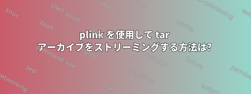 plink を使用して tar アーカイブをストリーミングする方法は?