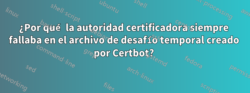 ¿Por qué la autoridad certificadora siempre fallaba en el archivo de desafío temporal creado por Certbot?