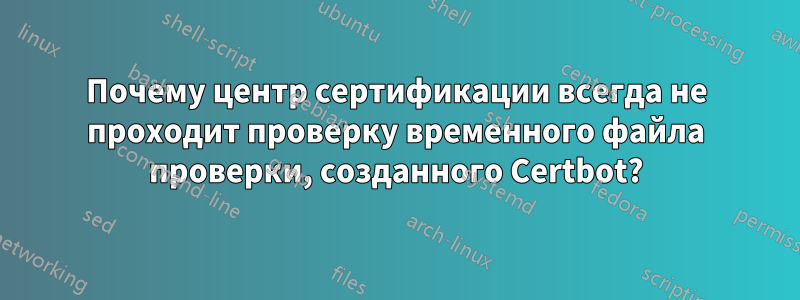 Почему центр сертификации всегда не проходит проверку временного файла проверки, созданного Certbot?